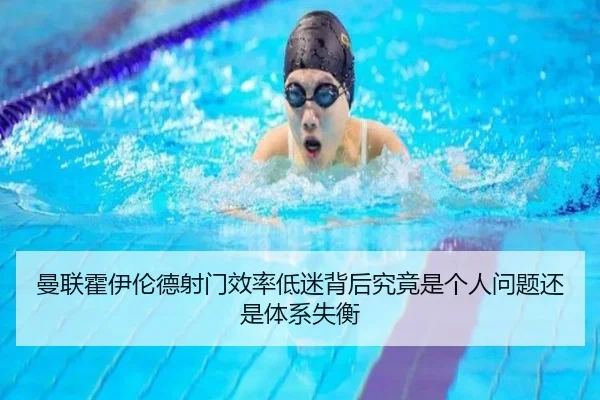曼联霍伊伦德射门效率低迷背后究竟是个人问题还是体系失衡