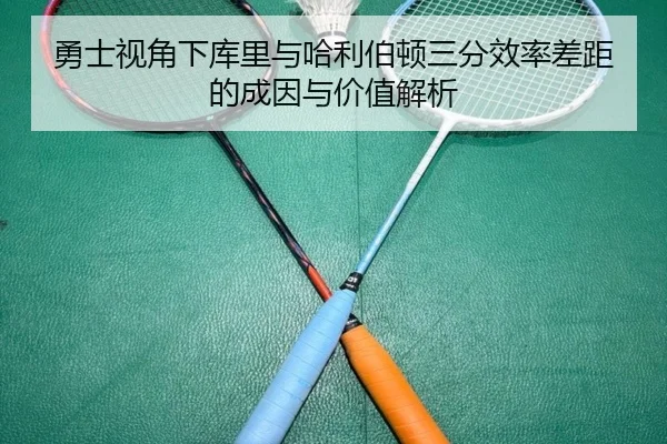 勇士视角下库里与哈利伯顿三分效率差距的成因与价值解析