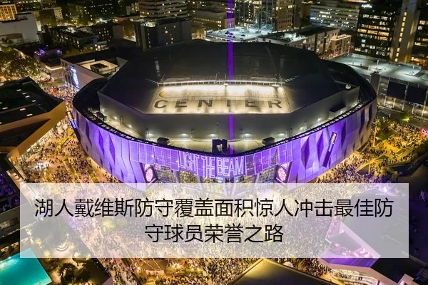 湖人戴维斯防守覆盖面积惊人冲击最佳防守球员荣誉之路