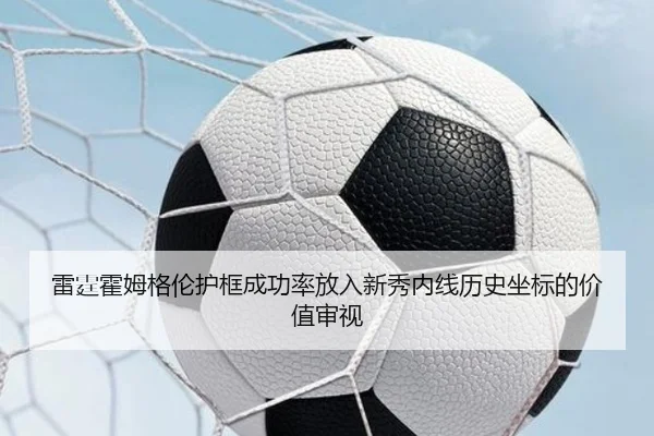 雷霆霍姆格伦护框成功率放入新秀内线历史坐标的价值审视